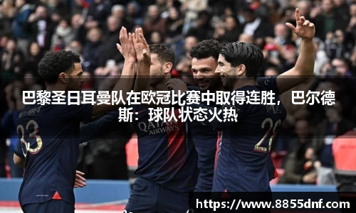 巴黎圣日耳曼队在欧冠比赛中取得连胜，巴尔德斯：球队状态火热