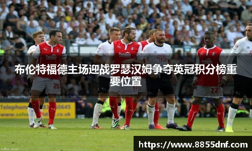 布伦特福德主场迎战罗瑟汉姆争夺英冠积分榜重要位置
