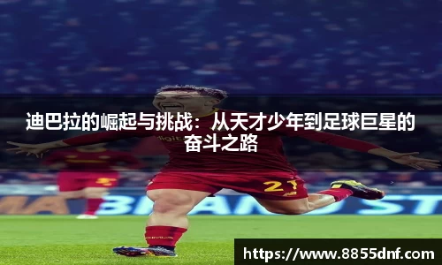 迪巴拉的崛起与挑战：从天才少年到足球巨星的奋斗之路