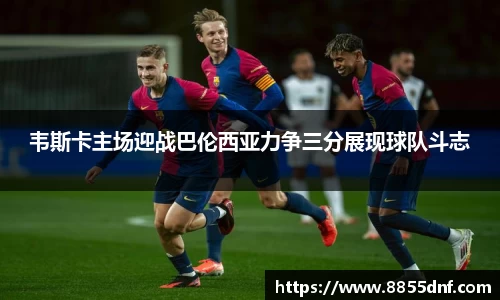 韦斯卡主场迎战巴伦西亚力争三分展现球队斗志