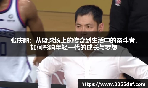 张庆鹏：从篮球场上的传奇到生活中的奋斗者，如何影响年轻一代的成长与梦想
