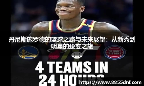 丹尼斯施罗德的篮球之路与未来展望：从新秀到明星的蜕变之旅