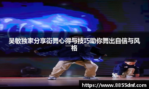 吴敏独家分享街舞心得与技巧助你舞出自信与风格