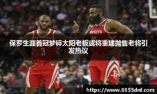 保罗生涯首冠梦碎太阳老板或将重建抛售老将引发热议