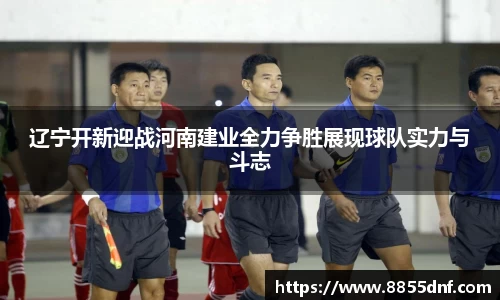 辽宁开新迎战河南建业全力争胜展现球队实力与斗志