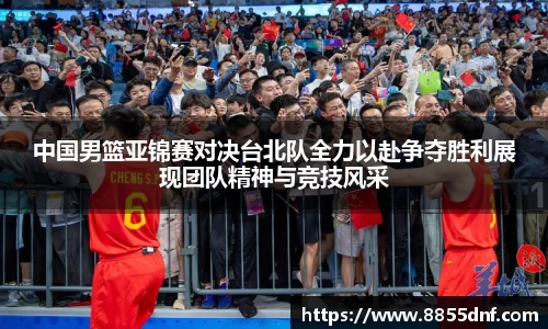 中国男篮亚锦赛对决台北队全力以赴争夺胜利展现团队精神与竞技风采