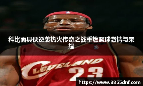 科比面具侠逆袭热火传奇之战重燃篮球激情与荣耀